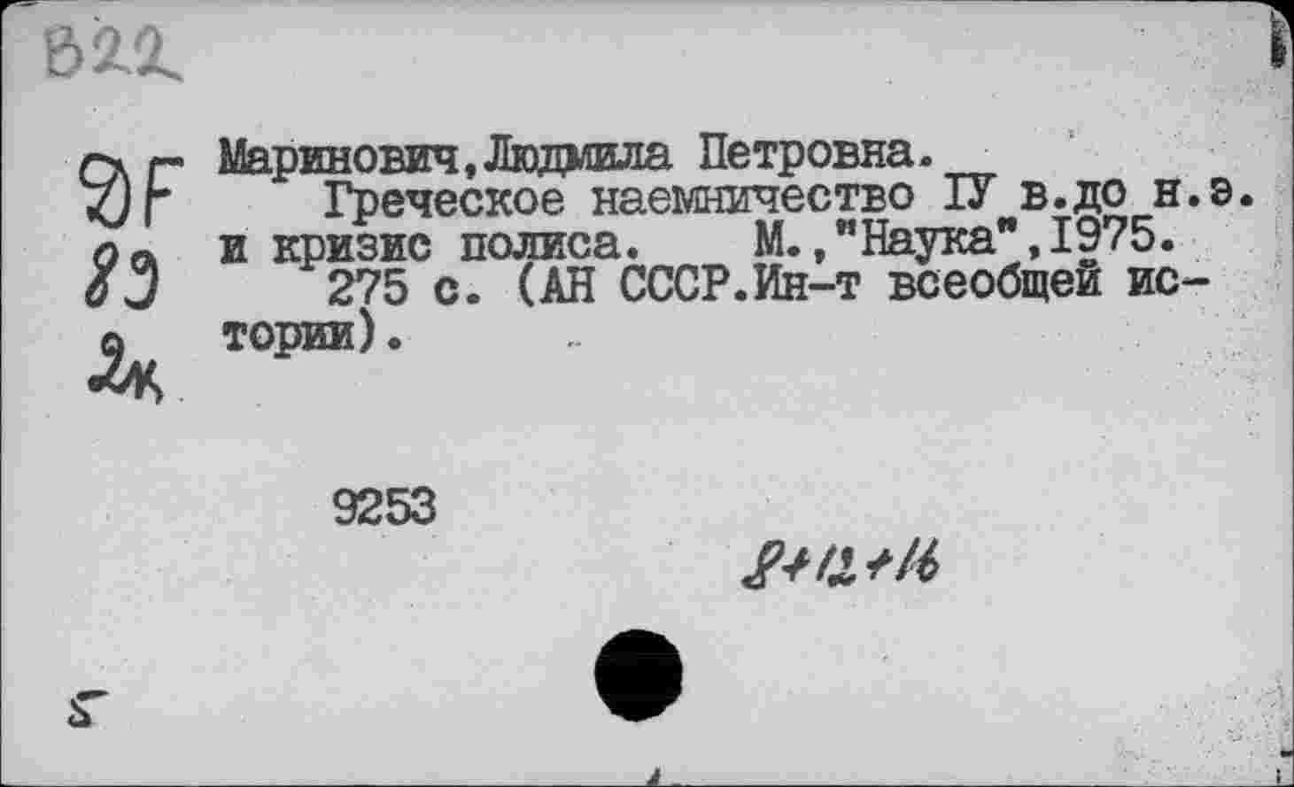 ﻿
VF ЯЗ ■2*.
Маринович,Людмила Петровна.
Греческое наемничество ІУ в.до н.э. и кризис полиса. М./’Наука",1975.
275 с. (АН СССР.Ин-т всеобщей истории) .
9253
